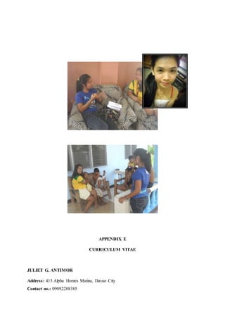 APPENDIX E
CURRICULUM VITAE
JULIET G. ANTIMOR
Address: 415 Alpha Homes Matina, Davao City
Contact no.: 09092288385
 