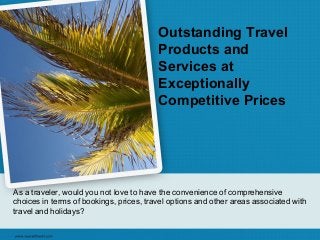Outstanding Travel
                                         Products and
                                         Services at
                                         Exceptionally
                                         Competitive Prices




As a traveler, would you not love to have the convenience of comprehensive
choices in terms of bookings, prices, travel options and other areas associated with
travel and holidays?
 