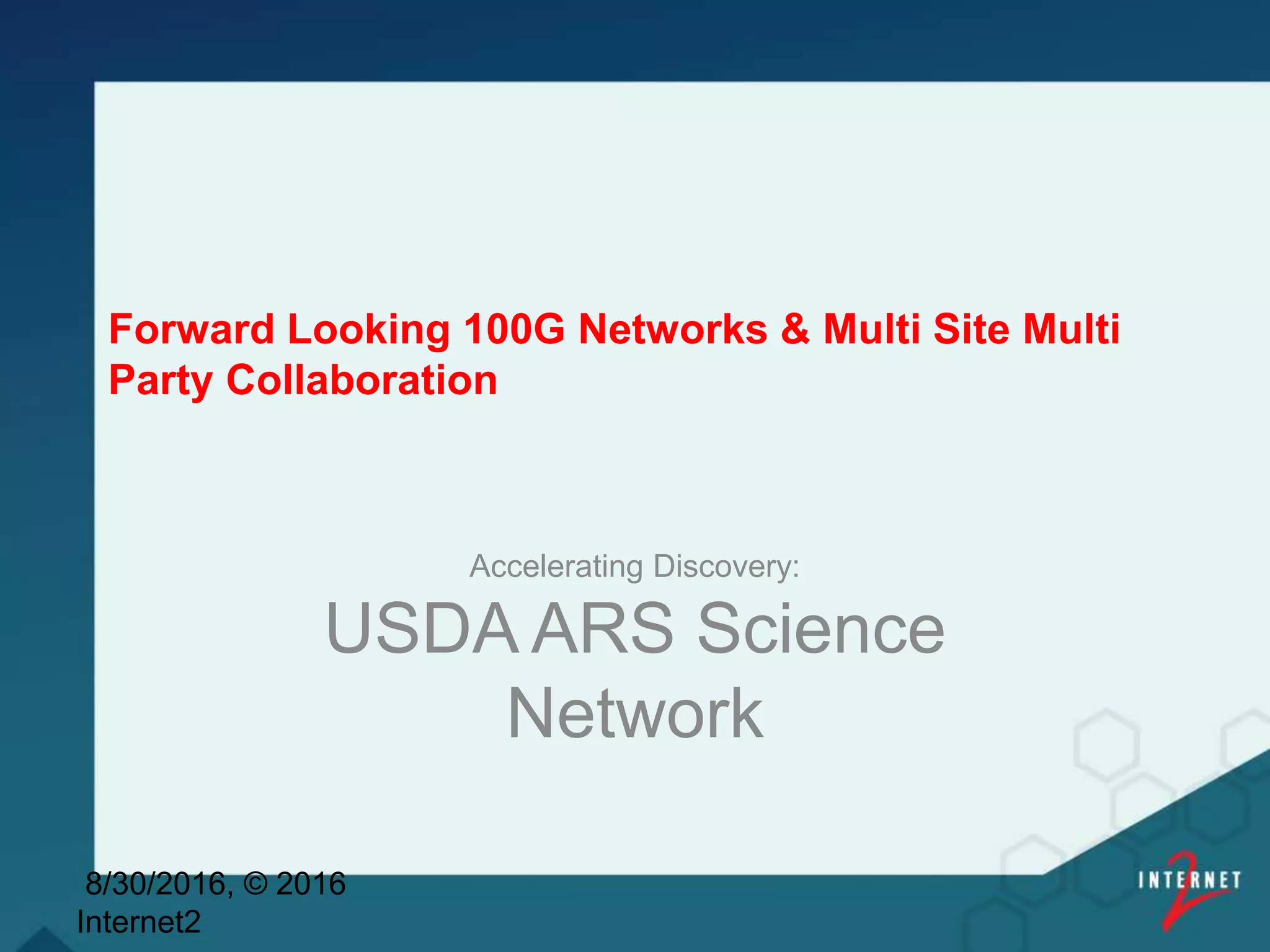 Forward Looking 100G Networks & Multi Site Multi
Party Collaboration
Accelerating Discovery:
USDA ARS Science
Network
8/30/2016, © 2016
Internet2
 