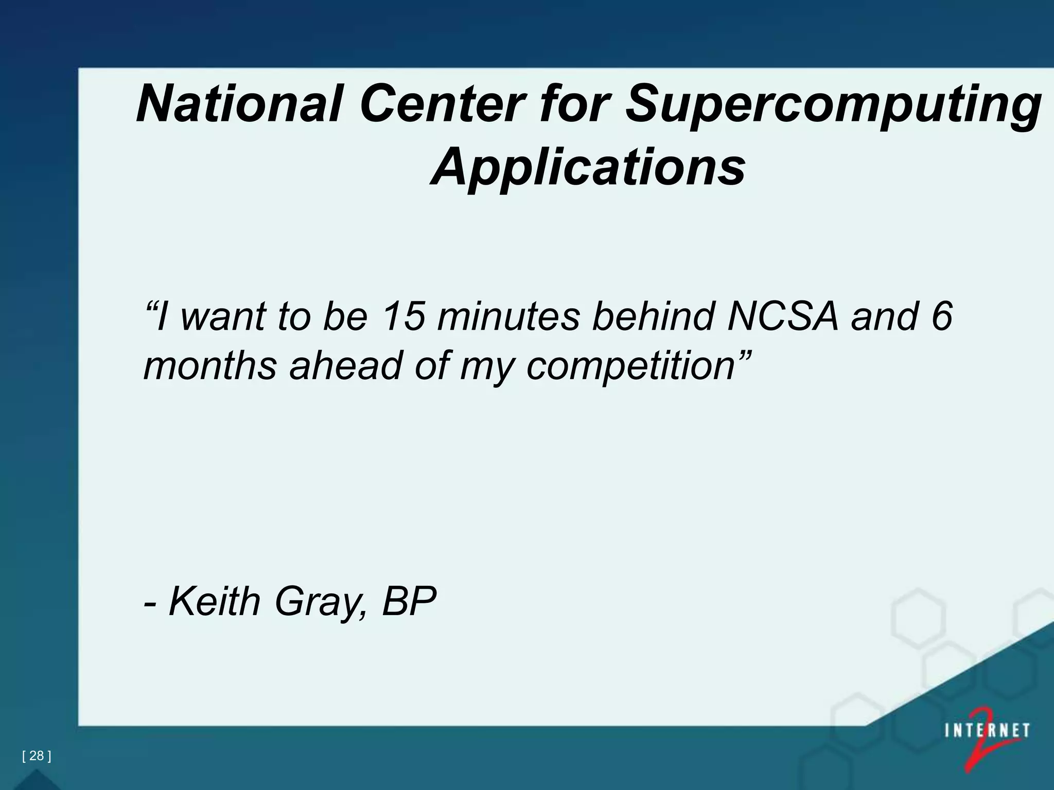 “I want to be 15 minutes behind NCSA and 6
months ahead of my competition”
- Keith Gray, BP
[ 28 ]
National Center for Supercomputing
Applications
 