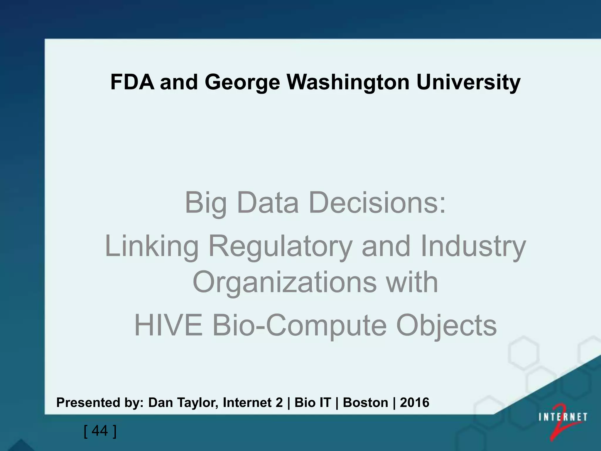 FDA and George Washington University
Big Data Decisions:
Linking Regulatory and Industry
Organizations with
HIVE Bio-Compute Objects
[ 44 ]
Presented by: Dan Taylor, Internet 2 | Bio IT | Boston | 2016
 