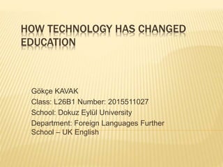 HOW TECHNOLOGY HAS CHANGED
EDUCATION
Gökçe KAVAK
Class: L26B1 Number: 2015511027
School: Dokuz Eylül University
Department: Foreign Languages Further
School – UK English
 