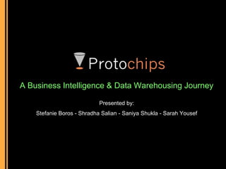 A Business Intelligence & Data Warehousing Journey
Presented by:
Stefanie Boros - Shradha Salian - Saniya Shukla - Sarah Yousef
1
 