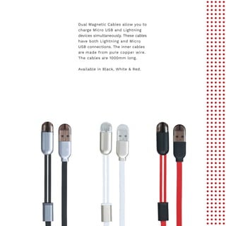 Dual Magnetic Cables allow you to
charge Micro USB and Lightning
devices simultaneously. These cables
have both Lightning and Micro
USB connections. The inner cables
are made from pure copper wire.
The cables are 1000mm long.
Available in Black, White & Red.
 