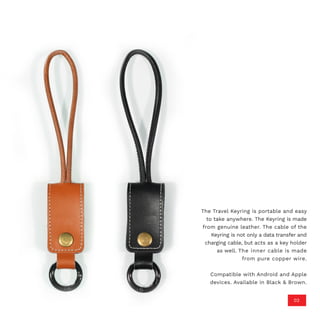 02
The Travel Keyring is portable and easy
to take anywhere. The Keyring is made
from genuine leather. The cable of the
Keyring is not only a data transfer and
charging cable, but acts as a key holder
as well. The inner cable is made
from pure copper wire.
Compatible with Android and Apple
devices. Available in Black & Brown.
 