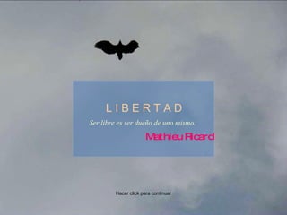 Ser libre es ser dueño de uno mismo.  L I B E R T A D Mathieu Ricard Hacer click para continuar 