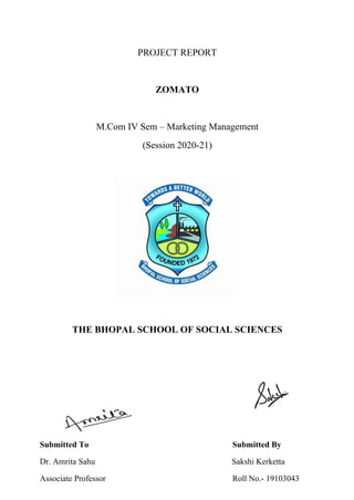 PROJECT REPORT
ZOMATO
M.Com IV Sem – Marketing Management
(Session 2020-21)
THE BHOPAL SCHOOL OF SOCIAL SCIENCES
Submitted To Submitted By
Dr. Amrita Sahu Sakshi Kerketta
Associate Professor Roll No.- 19103043
 