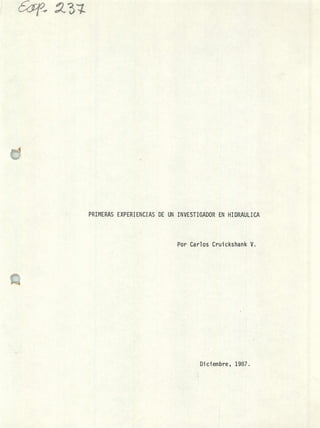 &a
PRIMERAS EXPERIENCIAS DE UN INVESTIGADOR EN HIDRAULICA
Por Carlos Cruickshank V.
Diciembre, 1987.
 