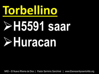 Torbellino
H5591 saar
Huracan
NRD – El Nuevo Rhema de Dios | Pastor Serminio Sanchinel | www.EbenezerAposentoAlto.org
 