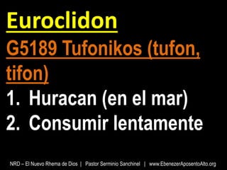 Euroclidon
G5189 Tufonikos (tufon,
tifon)
1. Huracan (en el mar)
2. Consumir lentamente
NRD – El Nuevo Rhema de Dios | Pastor Serminio Sanchinel | www.EbenezerAposentoAlto.org
 