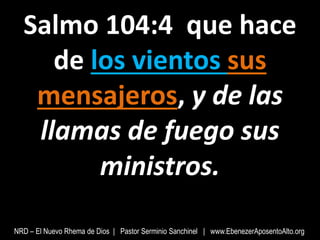 Salmo 104:4 que hace
de los vientos sus
mensajeros, y de las
llamas de fuego sus
ministros.
NRD – El Nuevo Rhema de Dios | Pastor Serminio Sanchinel | www.EbenezerAposentoAlto.org
 