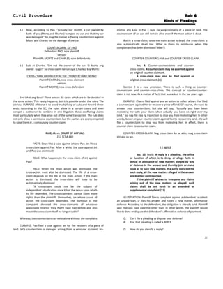 Civil Procedure Rule 6
Kinds of Pleadings
5.) Now, according to Pao, “Actually last month, a car owned by
both of you (Mortz and Charles) bumped my car and that my car
was damaged.” So, nag-file naman si Pao ng counterclaim against
Mortz and Charles for the damage of the car.
COUNTERCLAIM OF PAO
Defendant PAO, now plaintiff
-versus-
Plaintiffs MORTZ and CHARLES, now defendants
6.) Sabi ni Charles, “I’m not the owner of the car. Si Mortz ang
owner. Gago!” So cross-claim naman siya (Charles) kay Mortz:
CROSS-CLAIM ARISING FROM THE COUNTERCLAIM OF PAO
Plaintiff CHARLES, now cross-claimant
-versus-
Plaintiff MORTZ, now cross-defendant
Ilan lahat ang kaso? There are six (6) cases which are to be decided in
the same action. This rarely happens, but it is possible under the rules. The
obvious PURPOSE of these is to avoid multiplicity of suits and toward these
ends. According to the SC, the rules allow in a certain cases and even
compel a petitioner to combine in one litigation these conflicting claims
most particularly when they arise out of the same transaction. The rule does
not only allow a permissive counterclaim but the parties are even compelled
to raise them in a compulsory counter-claim.
RUIZ, JR. vs. COURT OF APPEALS
212 SCRA 660
FACTS: Dean files a case against Jet and Pao. Jet files a
cross-claim against Pao. After a while, the case against Jet
and Pao was dismissed.
ISSUE: What happens to the cross-claim of Jet against
Pao?
HELD: When the main action was dismissed, the
cross-action must also be dismissed. The life of a cross-
claim depends on the life of the main action. If the main
action is dismissed, the cross-claim will have to be
automatically dismissed.
“A cross-claim could not be the subject of
independent adjudication once it lost the nexus upon which
its life depended. The cross-claimants cannot claim more
rights than the plaintiffs themselves, on whose cause of
action the cross-claim depended. The dismissal of the
complaint divested the cross-claimants of whatever
appealable interest they might have had before and also
made the cross-claim itself no longer viable”
Whereas, the counterclaim can exist alone without the complaint.
EXAMPLE: Pao filed a case against Jet for the recovery of a piece of
land. Jet’s counterclaim is damages arising from a vehicular accident. Na-
dismiss ang kaso ni Pao – wala na yung recovery of a piece of land. The
counterclaim of Jet can still remain alive even if the main action is dead.
But in a cross-claim, once the main action is dead, the cross-claim is
also automatically dead too. What is there to reimburse when the
complainant has been dismissed? Aber?!
COUNTER COUNTERCLAIM and COUNTER CROSS-CLAIM
Sec. 9. Counter-counterclaims and counter-
cross-claims. A counterclaim may be asserted against
an original counter-claimant.
A cross-claim may also be filed against an
original cross-claimant.(n)
Section 9 is a new provision. There is such a thing as counter-
counterclaim and counter-cross-claim. The concept of counter-counter-
claim is not new. As a matter of fact, that was asked in the bar years ago.
EXAMPLE: Chams filed against you an action to collect a loan. You filed
a counterclaim against her to recover a piece of land. Of course, she have to
answer your counterclaim. But she will say, “Actually you have been
molesting me with your claim when actually you have no right over my
land.” So, nag-file siya ng injunction to stop you from molesting her. In other
words, based on your counter-claim against her to recover my land, she will
file a counterclaim to stop you from molesting her. In effect, there is
counter-claim to a counter-claim.
COUNTER-CROSS-CLAIM. Nag cross-claim ka sa akin, mag cross-claim
din ako sa iyo.
E.) REPLY
Sec. 10. Reply. A reply is a pleading, the office
or function of which is to deny, or allege facts in
denial or avoidance of new matters alleged by way
of defense in the answer and thereby join or make
issue as to such new matters. If a party does not file
such reply, all the new matters alleged in the answer
are deemed controverted.
If the plaintiff wishes to interpose any claims
arising out of the new matters so alleged, such
claims shall be set forth in an amended or
supplemental complaint.(11)
ILLUSTRATION: Plaintiff files a complaint against a defendant to collect
an unpaid loan. D files his answer and raises a new matter, affirmative
defense. According to the defendant, the obligation is already paid. Plaintiff
said that you have paid the other loan. In other words, the plaintiff would
like to deny or dispute the defendant’s affirmative defense of payment.
Q: Can I file a pleading to dispute your defense?
A: Yes, that pleading is called a REPLY.
Q: How do you classify a reply?
77
 