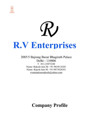 R.V Enterprises
2085/5 Bajrang Bazar Bhagirath Palace
Delhi - 110006
T 011-23873248
Name: Rakesh Jain M: +91-9810118381
Name: Rajesh Jain M: +91-9873628381
rventerprisesrakesh@yahoo.com
Company Profile
 