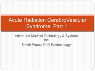 Acute Radiation CerebroVascular 
Syndrome. Part 1. 
Advanced Medical Technology & Systems 
Inc. 
Dmitri Popov, PhD Radiobiology. 
 