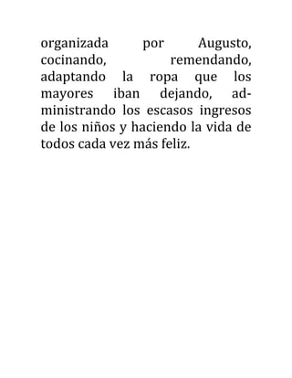 organizada por Augusto,
cocinando, remendando,
adaptando la ropa que los
mayores iban dejando, ad-
ministrando los escasos ingresos
de los niños y haciendo la vida de
todos cada vez más feliz.
 