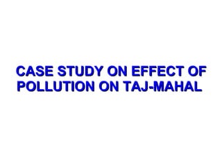 CASE STUDY ON EFFECT OF POLLUTION ON TAJ-MAHAL   