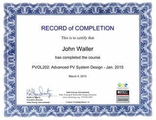 RECORD of COMPLETION
This is to certify that
John Waller
has completed the course
PVOL202: Advanced PV System Design - Jan. 2015
March 4, 2015
Solar Energy International
Solar Training & Renewable Energy Education
www.solarenergy.org - 970-963-8855
Contact Training Hours: 60
_______________________________
Kathryn Swartz
Executive Director
Solar Energy International
Powered by TCPDF (www.tcpdf.org)
 