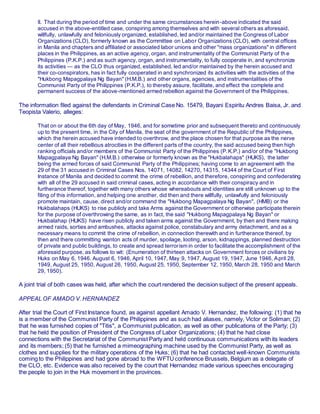 II. That during the period of time and under the same circumstances herein-above indicated the said
accused in the above-entitled case, conspiring among themselves and with several others as aforesaid,
willfully, unlawfully and feloniously organized, established, led and/or maintained the Congress of Labor
Organizations (CLO), formerly known as the Committee on Labor Organizations (CLO), with central offices
in Manila and chapters and affiliated or associated labor unions and other "mass organizations" in different
places in the Philippines, as an active agency, organ, and instrumentality of the Communist Party of th e
Philippines (P.K.P.) and as such agency, organ, and instrumentality, to fully cooperate in, and synchronize
its activities — as the CLO thus organized, established, led and/or maintained by the herein accused and
their co-conspirators, has in fact fully cooperated in and synchronized its activities with the activities of the
"Hukbong Mapagpalaya Ng Bayan" (H.M.B.) and other organs, agencies, and instrumentalities of the
Communist Party of the Philippines (P.K.P.), to thereby assure, facilitate, and effect the complete and
permanent success of the above-mentioned armed rebellion against the Government of the Philippines.
The information filed against the defendants in Criminal Case No. 15479, Bayani Espiritu Andres Baisa, Jr. and
Teopista Valerio, alleges:
That on or about the 6th day of May, 1946, and for sometime prior and subsequent thereto and continuously
up to the present time, in the City of Manila, the seat of the government of the Republic of the Philippines,
which the herein accused have intended to overthrow, and the place chosen for that purpose as the nerve
center of all their rebellious atrocities in the different parts of the country, the said accused being then high
ranking officials and/or members of the Communist Party of the Philippines (P.K.P.) and/or of the "Hukbong
Mapagpalaya Ng Bayan" (H.M.B.) otherwise or formerly known as the "Hukbalahaps" (HUKS), the latter
being the armed forces of said Communist Party of the Philippines; having come to an agreement with the
29 of the 31 accused in Criminal Cases Nos. 14071, 14082, 14270, 14315, 14344 of the Court of First
Instance of Manila and decided to commit the crime of rebellion, and therefore, conspiring and confederating
with all of the 29 accused in said criminal cases, acting in accordance with their conspiracy and in
furtherance thereof, together with many others whose whereabouts and identities are still unknown up to the
filing of this information, and helping one another, did then and there willfully, unlawfully and feloniously
promote maintain, cause, direct and/or command the "Hukbong Mapagpalaya Ng Bayan", (HMB) or the
Hukbalahaps (HUKS) to rise publicly and take Arms against the Government or otherwise participate therein
for the purpose of overthrowing the same, as in fact, the said "Hukbong Mapagpalaya Ng Bayan" or
Hukbalahap (HUKS) have risen publicly and taken arms against the Government, by then and there making
armed raids, sorties and ambushes, attacks against police, constabulary and army detachment, and as a
necessary means to commit the crime of rebellion, in connection therewith and in furtherance thereof, by
then and there committing wanton acts of murder, spoilage, looting, arson, kidnappings, planned destruction
of private and public buildings, to create and spread terrorism in order to facilitate the accomplishment of the
aforesaid purpose, as follows to wit: (Enumeration of thirteen attacks on Government forces or civilians by
Huks on May 6, 1946. August 6, 1946, April 10, 1947, May 9, 1947, August 19, 1947, June 1946, April 28,
1949, August 25, 1950, August 26, 1950, August 25, 1950, September 12, 1950, March 28, 1950 and March
29, 1950).
A joint trial of both cases was held, after which the court rendered the decision subject of the present appeals.
APPEAL OF AMADO V. HERNANDEZ
After trial the Court of First Instance found, as against appellant Amado V. Hernandez, the following: (1) that he
is a member of the Communist Party of the Philippines and as such had aliases, namely, Victor or Soliman; (2)
that he was furnished copies of "Titis", a Communist publication, as well as other publications of the Party; (3)
that he held the position of President of the Congress of Labor Organizations; (4) that he had close
connections with the Secretariat of the Communist Party and held continuous communications with its leaders
and its members; (5) that he furnished a mimeographing machine used by the Communist Party, as well as
clothes and supplies for the military operations of the Huks; (6) that he had contacted well-known Communists
coming to the Philippines and had gone abroad to the WFTUconference Brussels, Belgium as a delegate of
the CLO, etc. Evidence was also received by the court that Hernandez made various speeches encouraging
the people to join in the Huk movement in the provinces.
 
