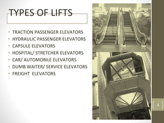 TYPES OF LIFTS
• TRACTION PASSENGER ELEVATORS
• HYDRAULIC PASSENGER ELEVATORS
• CAPSULE ELEVATORS
• HOSPITAL/ STRETCHER ELEVATORS
• CAR/ AUTOMOBILE ELEVATORS
• DUMB WAITER/ SERVICE ELEVATORS
• FREIGHT ELEVATORS
4
 