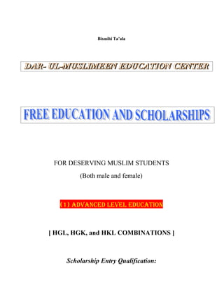 Bismihi Ta’ala




 FOR DESERVING MUSLIM STUDENTS
        (Both male and female)



   (1) ADVANCED LEVEL EDUCATION



[ HGL, HGK, and HKL COMBINATIONS ]



    Scholarship Entry Qualification:
 