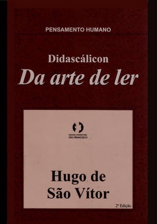 PENSAMENTO HUMANO
Didascálicon
Da arte de ler
oEDITORA UNIVERSITÁRIA
SÃO FRANCISCO
Hugo de
São Vítor
2aEdição
 