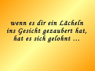 wenn es dir ein Lächeln ins Gesicht gezaubert hat, hat es sich gelohnt … 