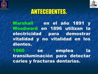 ANTECEDENTES.
Marshall      en el año 1891 y
Woodward en 1896 utilizan la
electricidad    para  demostrar
vitalidad y no vitalidad en los
dientes.
1960       se      emplea     la
transiluminación para detectar
caries y fracturas dentarias.
 