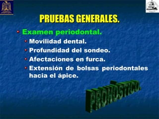 PRUEBAS GENERALES.
Examen periodontal.
 Movilidad dental.
 Profundidad del sondeo.
 Afectaciones en furca.
 Extensión de bolsas periodontales
 hacia el ápice.
 