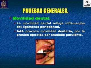 PRUEBAS GENERALES.
Movilidad dental.
 La movilidad dental refleja inflamación
 del ligamento periodontal.
 AAA provoca movilidad dentaria, por la
 presión ejercida por exudado purulento.
 
