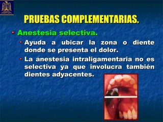 PRUEBAS COMPLEMENTARIAS.
Anestesia selectiva.
 Ayuda a ubicar la zona o diente
 donde se presenta el dolor.
 La anestesia intraligamentaria no es
 selectiva ya que involucra también
 dientes adyacentes.
 