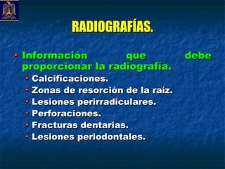 RADIOGRAFÍAS.
Información        que            debe
proporcionar la radiografía.
 Calcificaciones.
 Zonas de resorción de la raíz.
 Lesiones perirradiculares.
 Perforaciones.
 Fracturas dentarias.
 Lesiones periodontales.
 