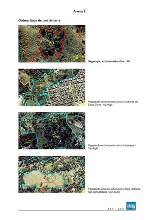 Anexo 2 
Outros tipos de uso da terra 
Vegetação arbóreo-arbustiva - Va 
Vegetação arbóreo-arbustiva e Culturas de 
Ciclo Curto - Va+Agc 
Vegetação arbóreo-arbustiva e banana - 
Va+Aglb 
Vegetação arbóreo-arbustiva e Área urabana 
não consolidada- Va+Au/nc 
A B R - 2 0 0 7 
 