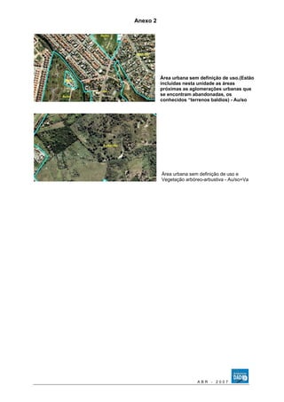 Anexo 2 
Área urbana sem definição de uso.(Estão 
incluídas nesta unidade as áreas 
próximas as aglomerações urbanas que 
se encontram abandonadas, os 
conhecidos “terrenos baldios) - Au/so 
Área urbana sem definição de uso e 
Vegetação arbóreo-arbustiva - Au/so+Va 
A B R - 2 0 0 7 
 