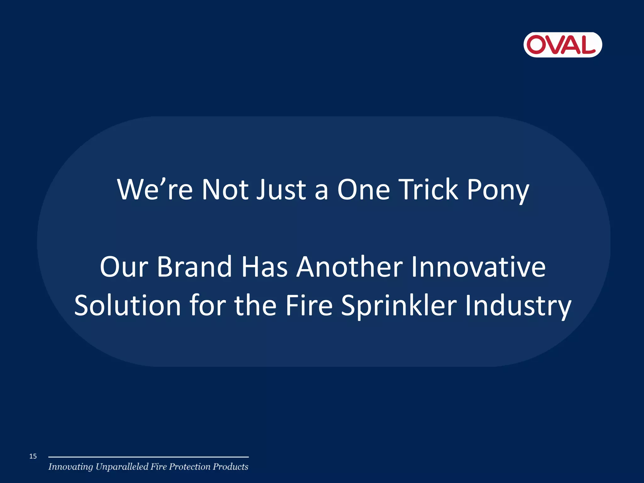 We’re Not Just a One Trick Pony
Our Brand Has Another Innovative
Solution for the Fire Sprinkler Industry
15
 