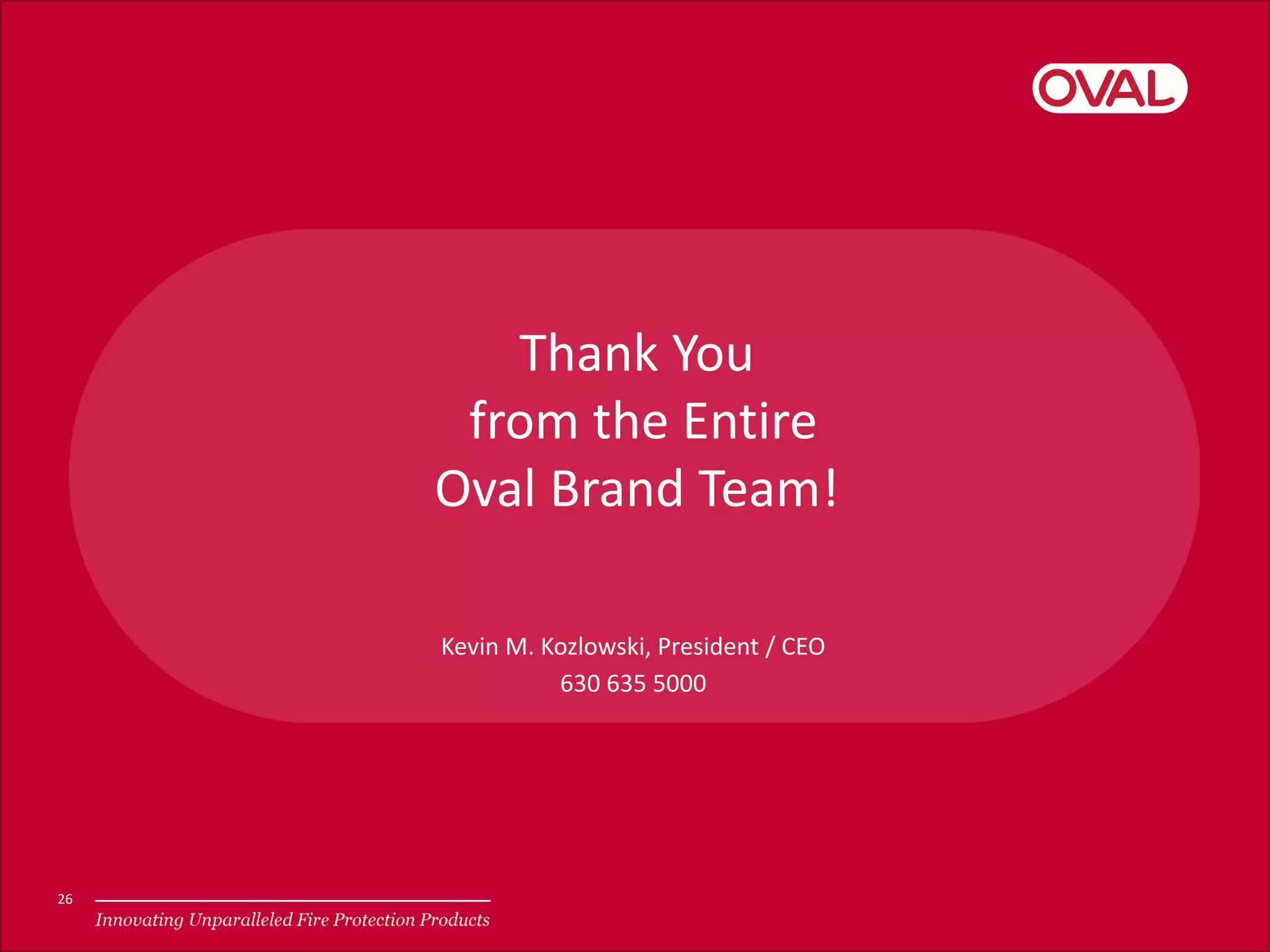 Thank You
from the Entire
Oval Brand Team!
Kevin M. Kozlowski, President / CEO
630 635 5000
26
 