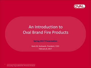 An Introduction to
Oval Brand Fire Products
Kevin M. Kozlowski, President / CEO
February 8, 2017
Spring 2017 Presentation
1
 