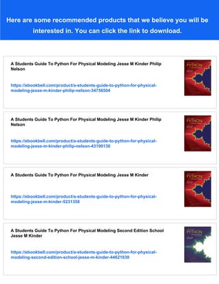 Here are some recommended products that we believe you will be
interested in. You can click the link to download.
A Students Guide To Python For Physical Modeling Jesse M Kinder Philip
Nelson
https://ebookbell.com/product/a-students-guide-to-python-for-physical-
modeling-jesse-m-kinder-philip-nelson-34756504
A Students Guide To Python For Physical Modeling Jesse M Kinder Philip
Nelson
https://ebookbell.com/product/a-students-guide-to-python-for-physical-
modeling-jesse-m-kinder-philip-nelson-43190130
A Students Guide To Python For Physical Modeling Jesse M Kinder
https://ebookbell.com/product/a-students-guide-to-python-for-physical-
modeling-jesse-m-kinder-5231358
A Students Guide To Python For Physical Modeling Second Edition School
Jesse M Kinder
https://ebookbell.com/product/a-students-guide-to-python-for-physical-
modeling-second-edition-school-jesse-m-kinder-44621830
 