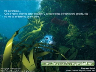 He aprendido... Que a veces, cuando estoy enojado, y aunque tenga derecho para estarlo, eso no me da el derecho de ser cruel. 