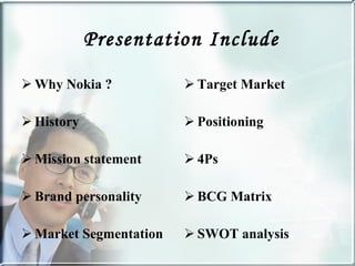 Presentation Include Why Nokia ? History Mission statement Brand personality  Market Segmentation Target Market Positioning 4Ps BCG Matrix SWOT analysis 