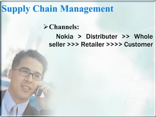 Supply Chain Management Channels: Nokia > Distributer >> Whole seller >>> Retailer >>>> Customer 