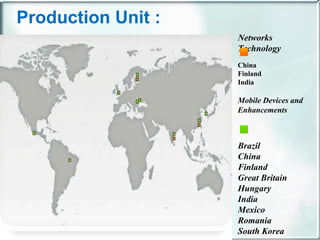 Production Unit : Networks Technology  China Finland India Mobile Devices and Enhancements    Brazil China Finland Great Britain Hungary India Mexico Romania South Korea 