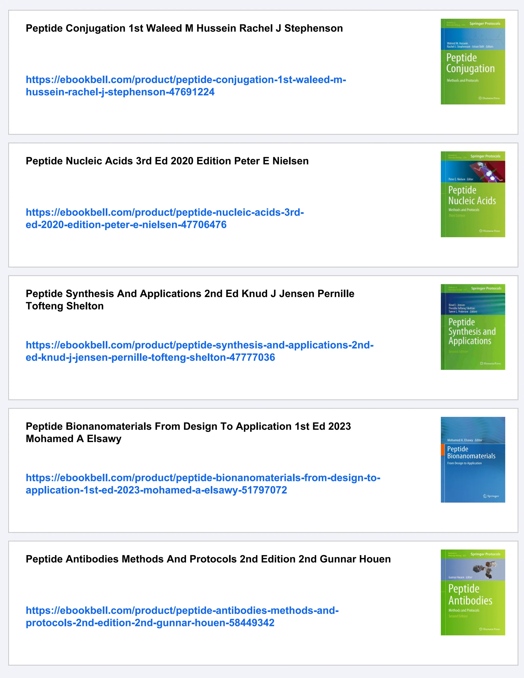 Peptide Conjugation 1st Waleed M Hussein Rachel J Stephenson
https://ebookbell.com/product/peptide-conjugation-1st-waleed-m-
hussein-rachel-j-stephenson-47691224
Peptide Nucleic Acids 3rd Ed 2020 Edition Peter E Nielsen
https://ebookbell.com/product/peptide-nucleic-acids-3rd-
ed-2020-edition-peter-e-nielsen-47706476
Peptide Synthesis And Applications 2nd Ed Knud J Jensen Pernille
Tofteng Shelton
https://ebookbell.com/product/peptide-synthesis-and-applications-2nd-
ed-knud-j-jensen-pernille-tofteng-shelton-47777036
Peptide Bionanomaterials From Design To Application 1st Ed 2023
Mohamed A Elsawy
https://ebookbell.com/product/peptide-bionanomaterials-from-design-to-
application-1st-ed-2023-mohamed-a-elsawy-51797072
Peptide Antibodies Methods And Protocols 2nd Edition 2nd Gunnar Houen
https://ebookbell.com/product/peptide-antibodies-methods-and-
protocols-2nd-edition-2nd-gunnar-houen-58449342
 