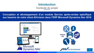 Introduction
6
Contexte du projet
Conception et développement d’un module Service après-ventes spécifique
aux besoins de notre client Afrivision dans l’ERP Microsoft Dynamics Nav 2016
Module
SAV
 