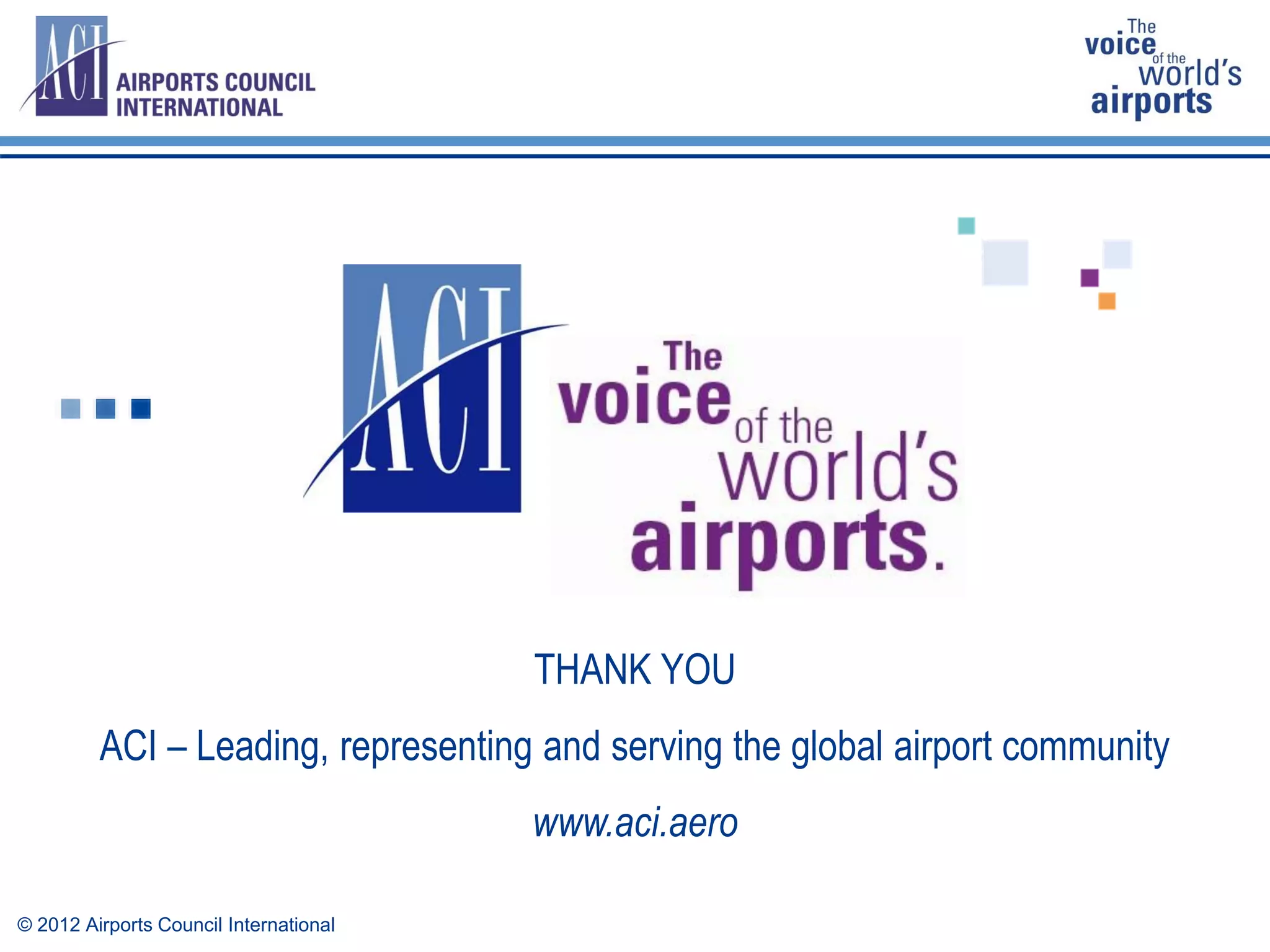THANK YOU
ACI – Leading, representing and serving the global airport community
www.aci.aero
© 2012 Airports Council International
 