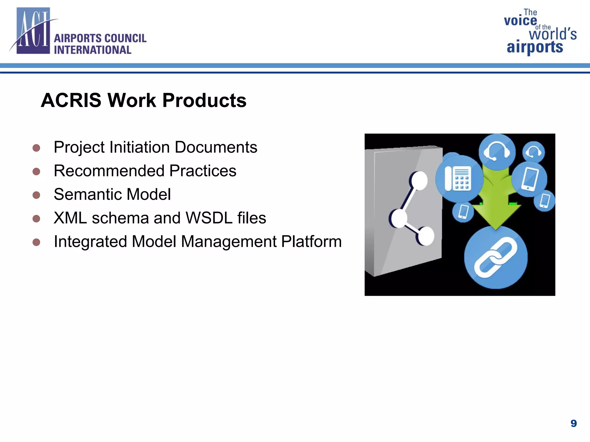 ACRIS Work Products
 Project Initiation Documents
 Recommended Practices
 Semantic Model
 XML schema and WSDL files
 Integrated Model Management Platform
9
 