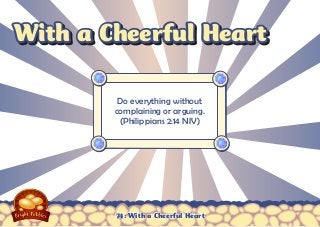 With a Cheerful Heart
Do everything without
complaining or arguing.
(Philippians 2:14 NIV)

74: With a Cheerful Heart

 