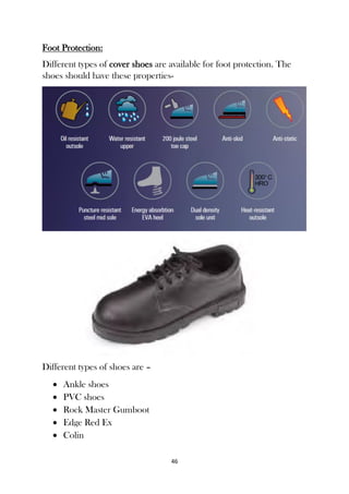 46
Foot Protection:
Different types of cover shoes are available for foot protection. The
shoes should have these properties-
Different types of shoes are –
 Ankle shoes
 PVC shoes
 Rock Master Gumboot
 Edge Red Ex
 Colin
 