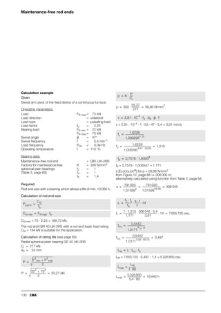 122
Axial spherical plain bearings
requiring maintenance
ISO 12 240-3
Sliding contact surface: Steel/steel
Series GE..AX
GE..AX
d
d
d
d
s
T C
r
r
r
r
A B
D
D
1s
2s
2s
1s
2
3
1

K
117
052
1) Price and delivery on request.
2) Basic load ratings in axial direction.
Dimension table · Dimensions in mm
Shaft
diameter
Designation Mass Dimensions
d D T dK d2 d3 D1 B
d ⬇kg
10 GE 10 AX 0,039 10–0,008 30–0,009 9,5 –0,4 32 27,5 21 16,5 7,9 –0,24
12 GE 12 AX 0,071 12–0,008 35–0,011 13 –0,4 37 32 24 19,5 9,3 –0,24
15 GE 15 AX 0,12 15–0,008 42–0,011 15 –0,4 45 38,9 29 24 10,7 –0,24
17 GE 17 AX 0,16 17–0,008 47–0,011 16 –0,4 50 43,4 34 28 11,5 –0,24
20 GE 20 AX 0,26 20–0,01 55–0,013 20 –0,4 60 50 40 33,5 14,3 –0,24
25 GE 25 AX 0,39 25–0,01 62–0,013 22,5 –0,4 66 57,5 45 34,5 16 –0,24
30 GE 30 AX 0,65 30–0,01 75–0,013 26 –0,4 80 69 56 44 18 –0,24
35 GE 35 AX 1 35–0,012 90–0,015 28 –0,4 98 84 66 52 22 –0,24
40 GE 40 AX 1,7 40–0,012 105–0,015 32 –0,4 114 98 78 59 27 –0,24
45 GE 45 AX 2,5 45–0,012 120–0,015 36,5 –0,4 130 112 89 68 31 –0,24
50 GE 50 AX1) 3,4 50–0,012 130–0,018 42,5 –0,4 140 122,5 98 69 33,5 –0,24
60 GE 60 AX1) 4,7 60–0,015 150–0,018 45 –0,4 160 140 108 86 37 –0,3
70 GE 70 AX1) 5,7 70–0,015 160–0,025 50 –0,4 170 149,5 121 95 40 –0,3
80 GE 80 AX1) 7,2 80–0,015 180–0,025 50 –0,4 194 168 130 108 42 –0,3
100 GE 100 AX1) 10,9 100–0,02 210–0,03 59 –0,4 220 195,5 155 133 50 –0,4
120 GE 120 AX1) 13 120–0,02 230–0,03 64 –0,4 245 214 170 154 52 –0,4
140 GE 140 AX1) 18,6 140–0,025 260–0,035 72 –0,5 272 244 198 176 61 –0,5
160 GE 160 AX1) 23,9 160–0,025 290–0,035 77 –0,5 310 272 213 199 65 –0,5
180 GE 180 AX1) 31,6 180–0,025 320–0,040 86 –0,5 335 300 240 224 70 –0,5
200 GE 200 AX1) 35 200–0,03 340–0,040 87 –0,5 358 321 265 246 74 –0,6
 