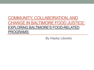 COMMUNITY, COLLABORATION,AND
CHANGE IN BALTIMORE FOOD JUSTICE:
EXPLORING BALTIMORE’S FOOD-RELATED
PROGRAMS:
By Hayley Libowitz
 