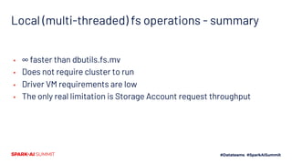 Local (multi-threaded) fs operations - summary
▪ ∞ faster than dbutils.fs.mv
▪ Does not require cluster to run
▪ Driver VM requirements are low
▪ The only real limitation is Storage Account request throughput
 